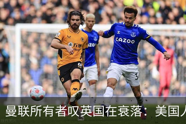 曼联所有者叹英国在衰落：美国人为创造财富者鼓掌，英国人却眼红